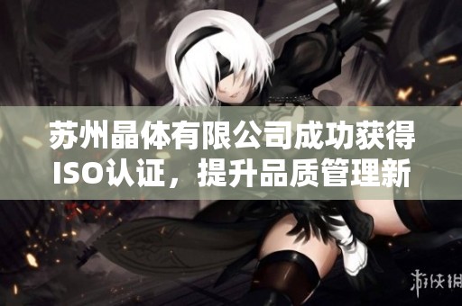 苏州晶体有限公司成功获得ISO认证，提升品质管理新标准