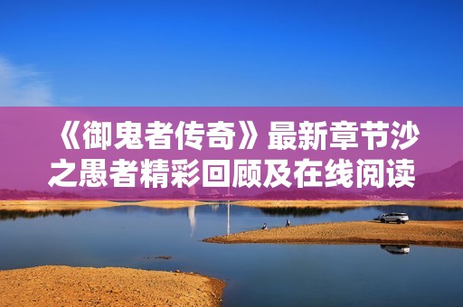 《御鬼者传奇》最新章节沙之愚者精彩回顾及在线阅读指南