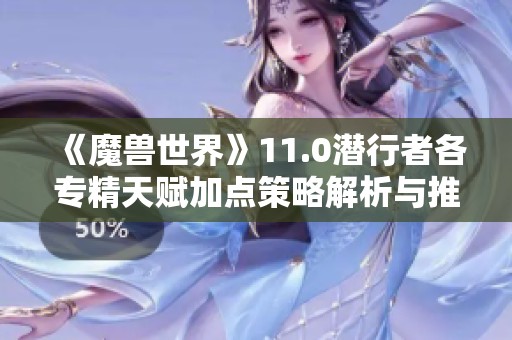 《魔兽世界》11.0潜行者各专精天赋加点策略解析与推荐