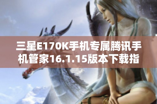三星E170K手机专属腾讯手机管家16.1.15版本下载指南