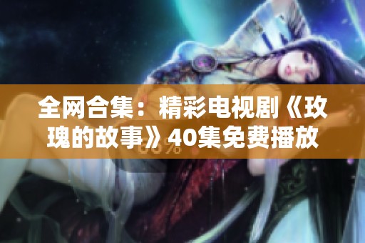 全网合集：精彩电视剧《玫瑰的故事》40集免费播放指南