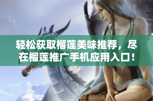轻松获取榴莲美味推荐，尽在榴莲推广手机应用入口！