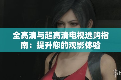 全高清与超高清电视选购指南：提升您的观影体验