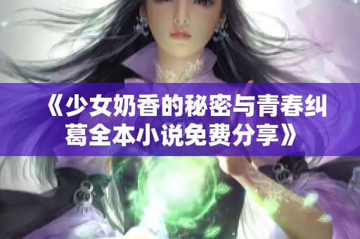《少女奶香的秘密与青春纠葛全本小说免费分享》