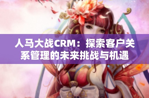 人马大战CRM：探索客户关系管理的未来挑战与机遇