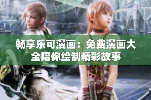 畅享乐可漫画：免费漫画大全陪你绘制精彩故事