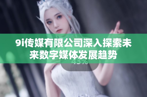 9i传媒有限公司深入探索未来数字媒体发展趋势