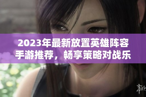 2023年最新放置英雄阵容手游推荐，畅享策略对战乐趣