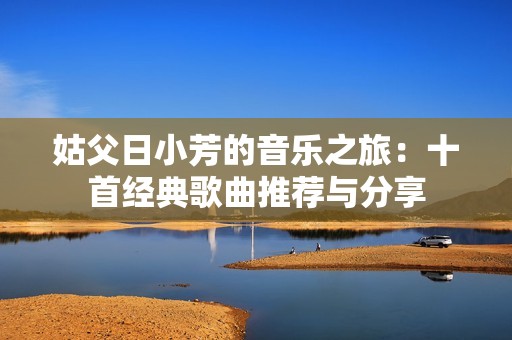 姑父日小芳的音乐之旅：十首经典歌曲推荐与分享