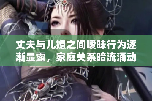 丈夫与儿媳之间暧昧行为逐渐显露，家庭关系暗流涌动