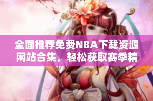 全面推荐免费NBA下载资源网站合集，轻松获取赛季精彩内容