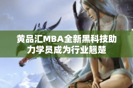 黄品汇MBA全新黑科技助力学员成为行业翘楚