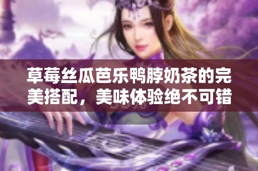 草莓丝瓜芭乐鸭脖奶茶的完美搭配，美味体验绝不可错过