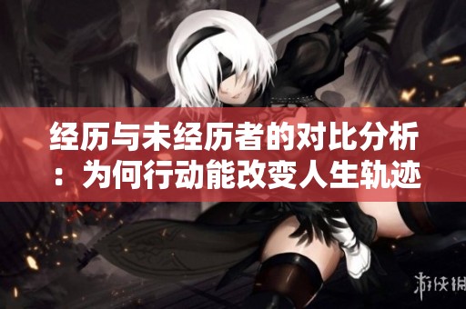 经历与未经历者的对比分析：为何行动能改变人生轨迹