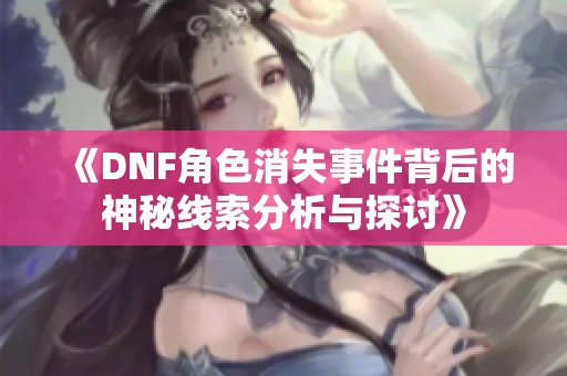 《DNF角色消失事件背后的神秘线索分析与探讨》