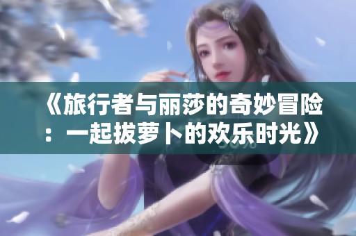 《旅行者与丽莎的奇妙冒险：一起拔萝卜的欢乐时光》