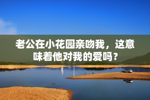老公在小花园亲吻我，这意味着他对我的爱吗？