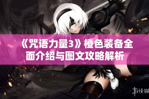 《咒语力量3》橙色装备全面介绍与图文攻略解析