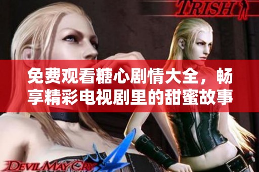 免费观看糖心剧情大全，畅享精彩电视剧里的甜蜜故事