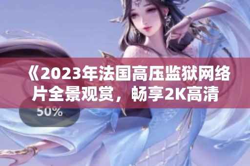 《2023年法国高压监狱网络片全景观赏，畅享2K高清手机体验》