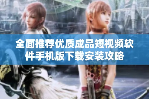 全面推荐优质成品短视频软件手机版下载安装攻略