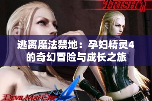 逃离魔法禁地：孕妇精灵4的奇幻冒险与成长之旅