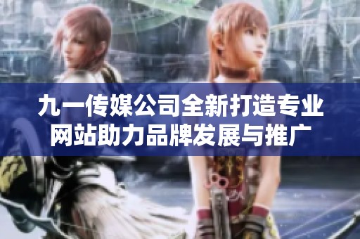 九一传媒公司全新打造专业网站助力品牌发展与推广
