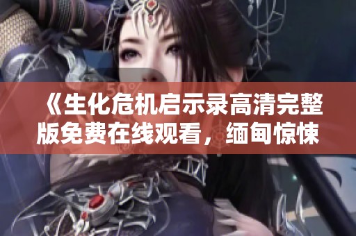 《生化危机启示录高清完整版免费在线观看，缅甸惊悚片新体验》
