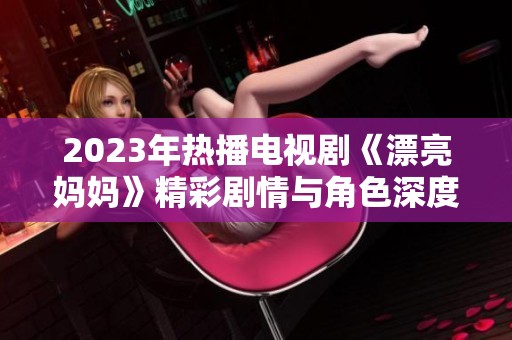 2023年热播电视剧《漂亮妈妈》精彩剧情与角色深度解析