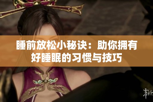 睡前放松小秘诀：助你拥有好睡眠的习惯与技巧