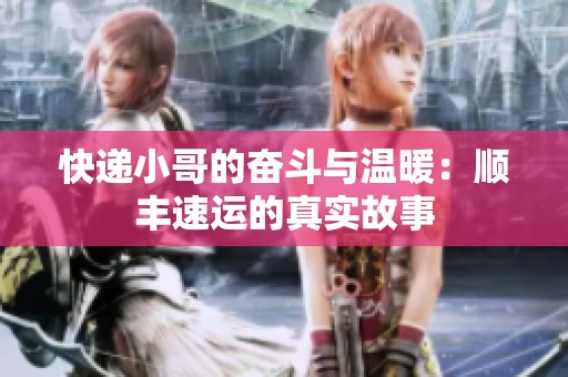 快递小哥的奋斗与温暖：顺丰速运的真实故事