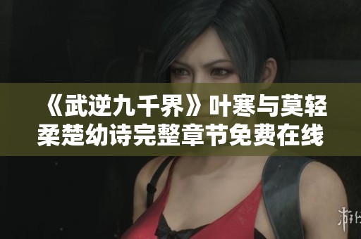 《武逆九千界》叶寒与莫轻柔楚幼诗完整章节免费在线阅读指南
