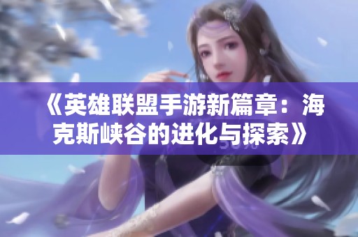 《英雄联盟手游新篇章：海克斯峡谷的进化与探索》