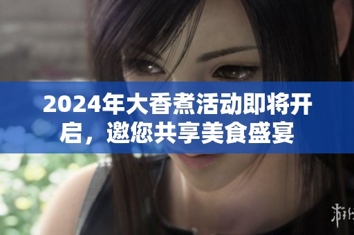 2024年大香煮活动即将开启，邀您共享美食盛宴