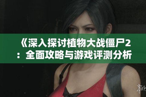 《深入探讨植物大战僵尸2：全面攻略与游戏评测分析》