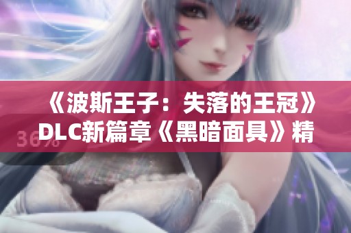 《波斯王子：失落的王冠》DLC新篇章《黑暗面具》精彩内容揭晓