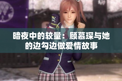 暗夜中的较量：顾慕琛与她的边勾边做爱情故事