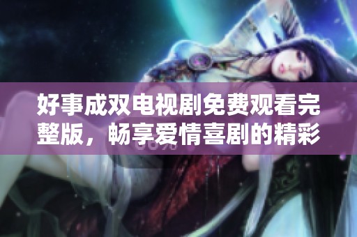 好事成双电视剧免费观看完整版，畅享爱情喜剧的精彩瞬间