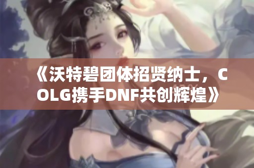 《沃特碧团体招贤纳士，COLG携手DNF共创辉煌》
