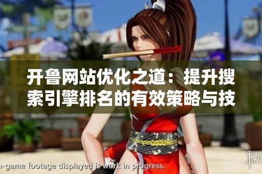 开鲁网站优化之道：提升搜索引擎排名的有效策略与技巧