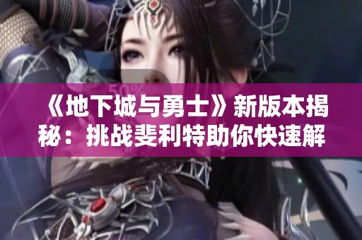 《地下城与勇士》新版本揭秘：挑战斐利特助你快速解锁装备路径