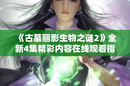 《古墓丽影生物之谜2》全新4集精彩内容在线观看指南