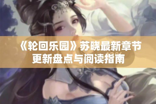 《轮回乐园》苏晓最新章节更新盘点与阅读指南