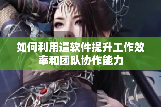如何利用逼软件提升工作效率和团队协作能力
