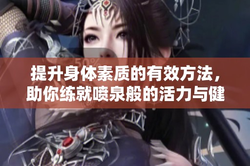 提升身体素质的有效方法，助你练就喷泉般的活力与健康