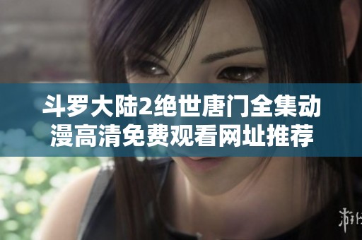 斗罗大陆2绝世唐门全集动漫高清免费观看网址推荐