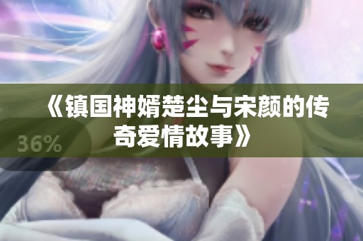 《镇国神婿楚尘与宋颜的传奇爱情故事》