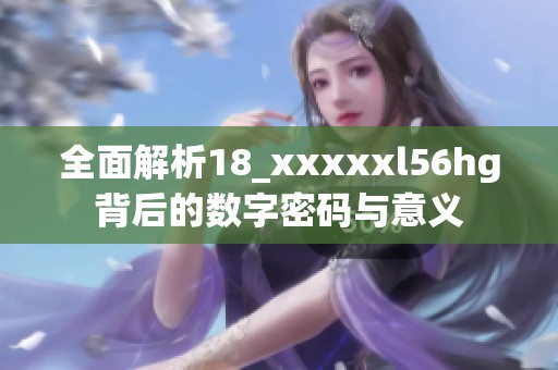 全面解析18_xxxxxl56hg背后的数字密码与意义