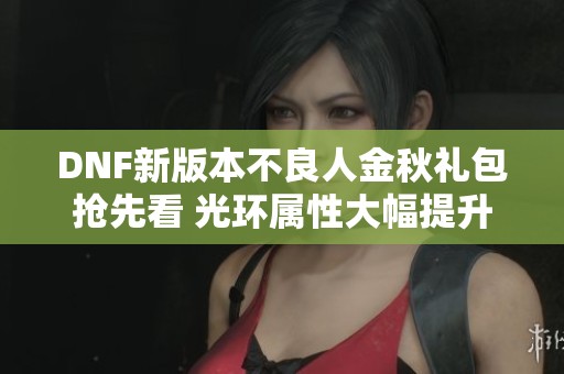 DNF新版本不良人金秋礼包抢先看 光环属性大幅提升及新套装解析