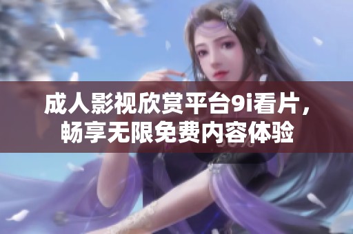 成人影视欣赏平台9i看片，畅享无限免费内容体验